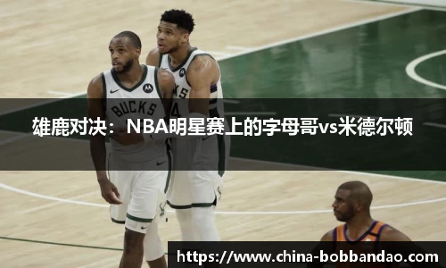 雄鹿对决：NBA明星赛上的字母哥vs米德尔顿